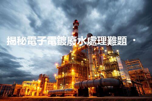 揭秘電子電鍍廢水處理難題？探尋綠色未來之路！